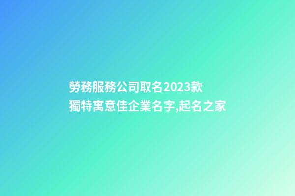 勞務服務公司取名2023款 獨特寓意佳企業名字,起名之家-第1張-公司起名-玄機派